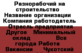 Разнорабочий на строительство › Название организации ­ Компания-работодатель › Отрасль предприятия ­ Другое › Минимальный оклад ­ 30 000 - Все города Работа » Вакансии   . Чукотский АО